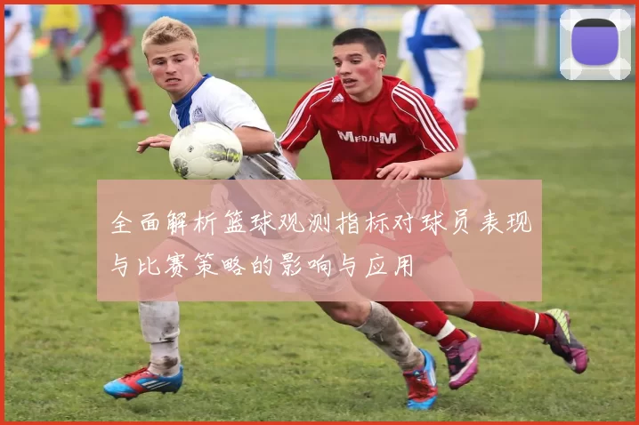 全面解析篮球观测指标对球员表现与比赛策略的影响与应用