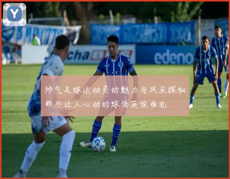 帅气足球运动员的魅力与风采探秘那些让人心动的球场英俊面孔