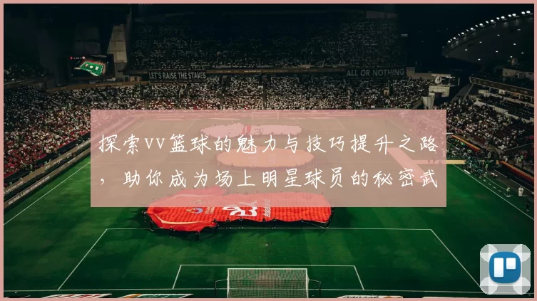 探索vv篮球的魅力与技巧提升之路，助你成为场上明星球员的秘密武器
