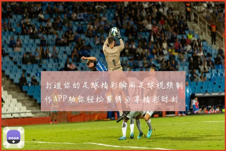 打造你的足球精彩瞬间足球视频制作APP助你轻松剪辑分享精彩时刻