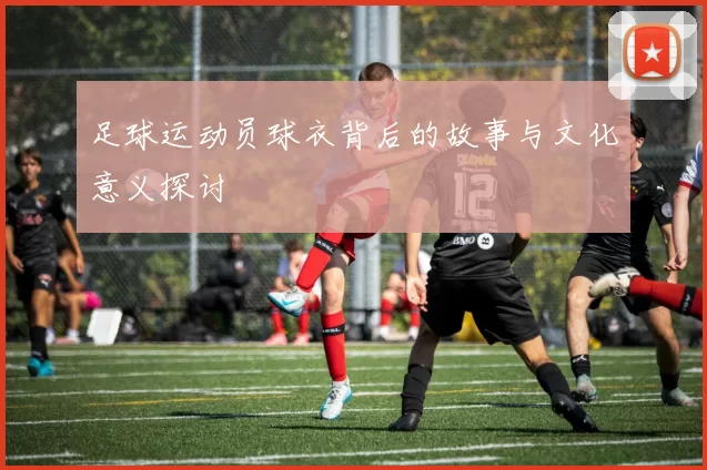足球运动员球衣背后的故事与文化意义探讨