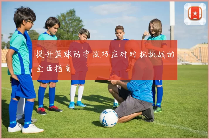 提升篮球防守技巧应对对抗挑战的全面指南