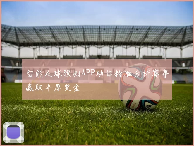 智能足球预测APP助你精准分析赛事赢取丰厚奖金