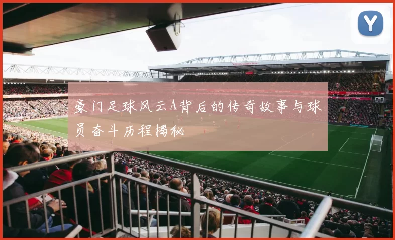 豪门足球风云A背后的传奇故事与球员奋斗历程揭秘