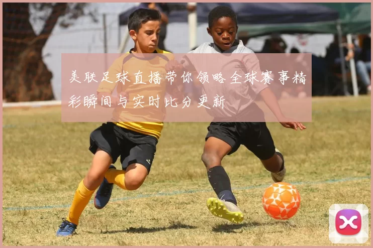 美联足球直播带你领略全球赛事精彩瞬间与实时比分更新