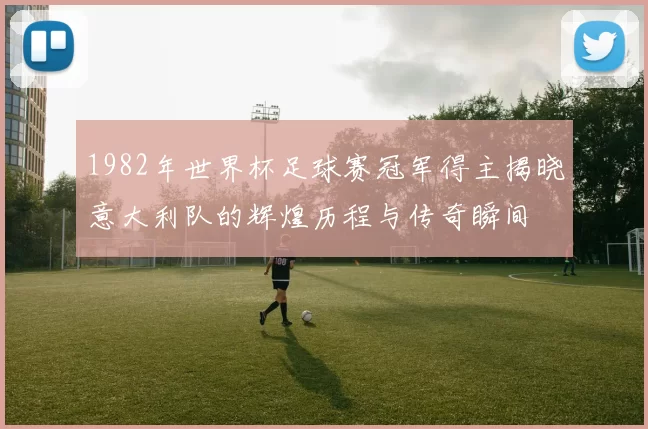 1982年世界杯足球赛冠军得主揭晓意大利队的辉煌历程与传奇瞬间
