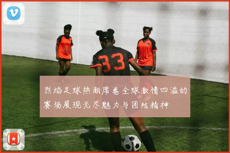 烈焰足球热潮席卷全球激情四溢的赛场展现无尽魅力与团结精神